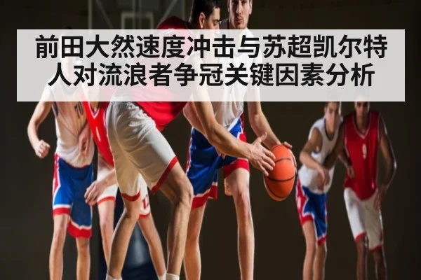 前田大然速度冲击与苏超凯尔特人对流浪者争冠关键因素分析 | c7
